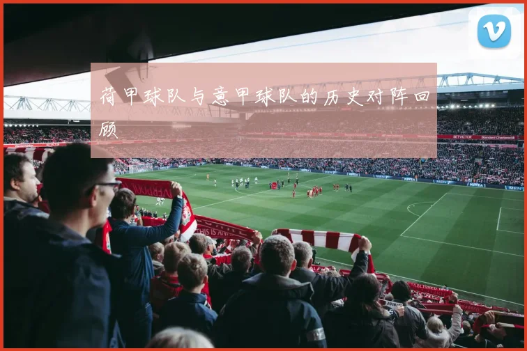 荷甲球队与意甲球队的历史对阵回顾
