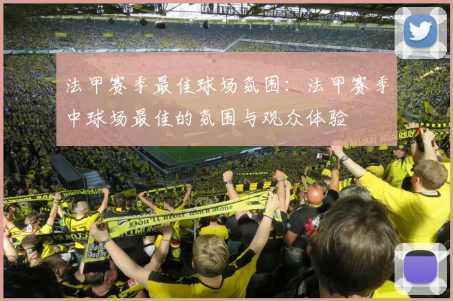 法甲赛季最佳球场氛围：法甲赛季中球场最佳的氛围与观众体验