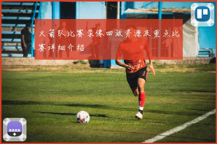 火箭队比赛录像回放资源及重点比赛详细介绍