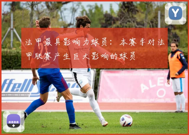 法甲最具影响力球员：本赛季对法甲联赛产生巨大影响的球员