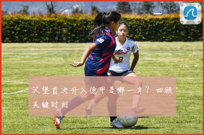 汉堡首次升入德甲是哪一年？回顾关键时刻