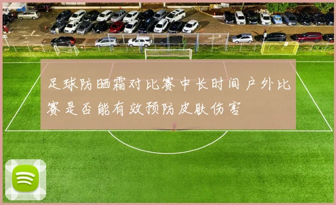 足球防晒霜对比赛中长时间户外比赛是否能有效预防皮肤伤害