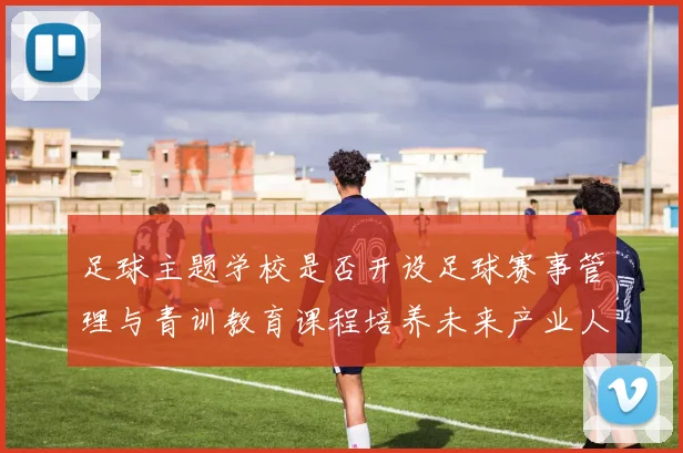 足球主题学校是否开设足球赛事管理与青训教育课程培养未来产业人才