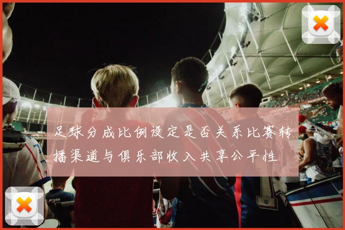 足球分成比例设定是否关系比赛转播渠道与俱乐部收入共享公平性