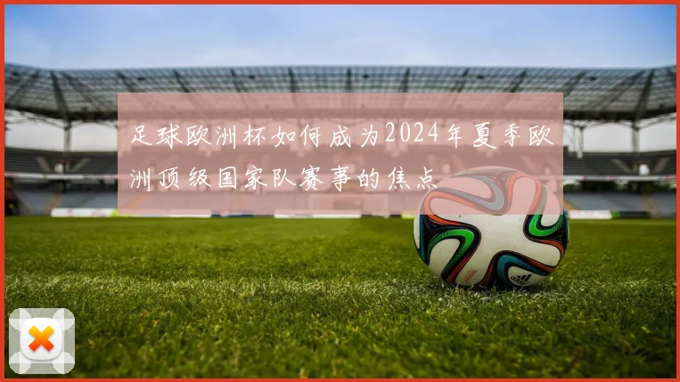 足球欧洲杯如何成为2024年夏季欧洲顶级国家队赛事的焦点